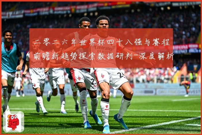 二零二六年世界杯四十八强与赛程前瞻新趋势探索数据研判-深度解析