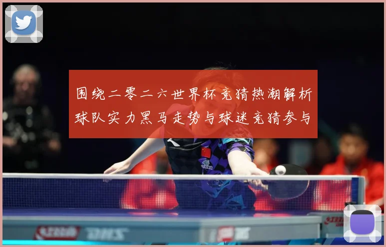 围绕二零二六世界杯竞猜热潮解析球队实力黑马走势与球迷竞猜参与数据研判-深度解析