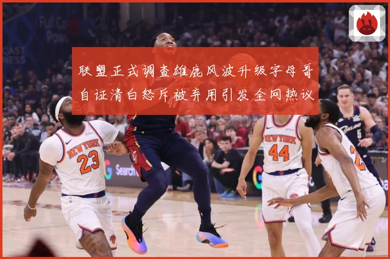 联盟正式调查雄鹿风波升级字母哥自证清白怒斥被弃用引发全网热议战术观察-深度解析