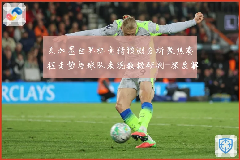 美加墨世界杯竞猜预测分析聚焦赛程走势与球队表现数据研判-深度解析