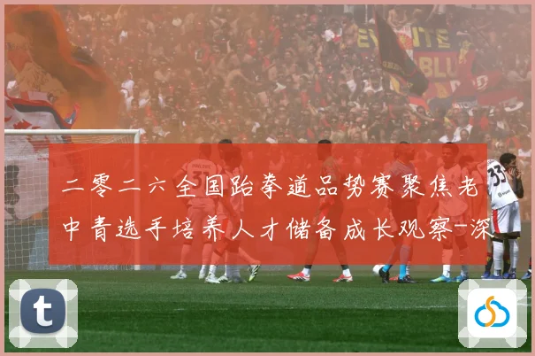 二零二六全国跆拳道品势赛聚焦老中青选手培养人才储备成长观察-深度解析