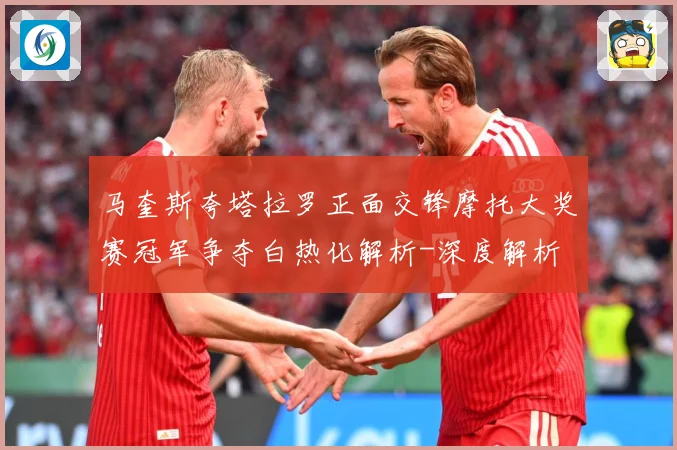 马奎斯夸塔拉罗正面交锋摩托大奖赛冠军争夺白热化解析-深度解析