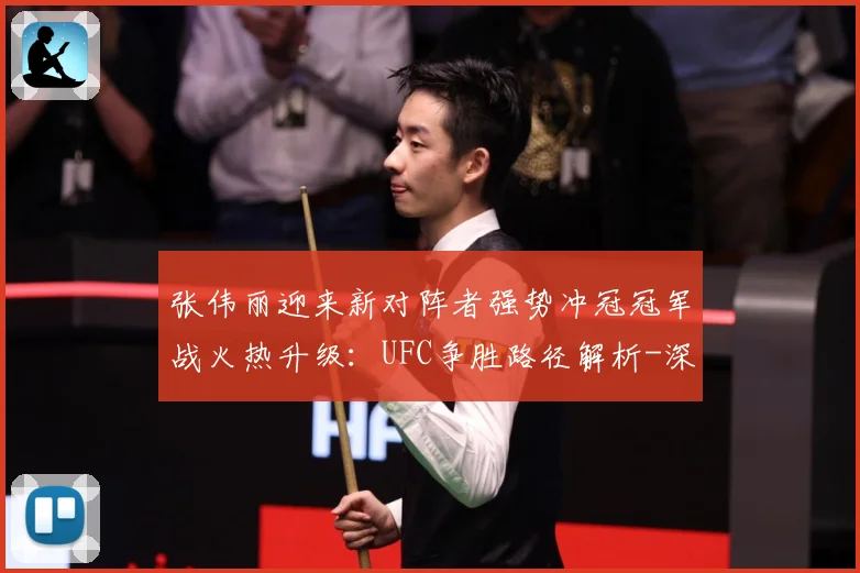 张伟丽迎来新对阵者强势冲冠冠军战火热升级：UFC争胜路径解析-深度解析