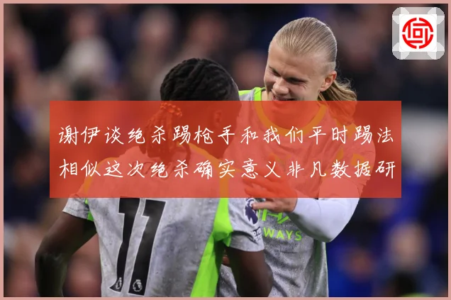 谢伊谈绝杀踢枪手和我们平时踢法相似这次绝杀确实意义非凡数据研判-深度解析