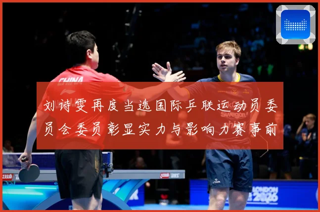 刘诗雯再度当选国际乒联运动员委员会委员彰显实力与影响力赛事前瞻-深度解析