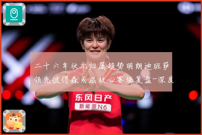 二十六年状元归属趋势明朗迪班萨领先彼得森或成核心赛场复盘-深度解析