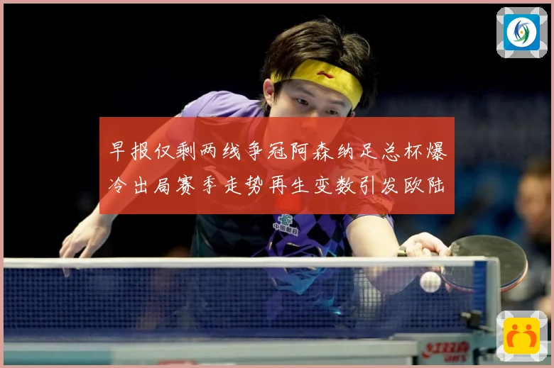 早报仅剩两线争冠阿森纳足总杯爆冷出局赛季走势再生变数引发欧陆战术观察-深度解析