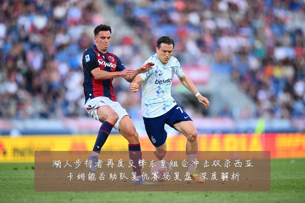 湖人步行者再度交锋东皇组合冲击双杀西亚卡姆能否助队复仇赛场复盘-深度解析