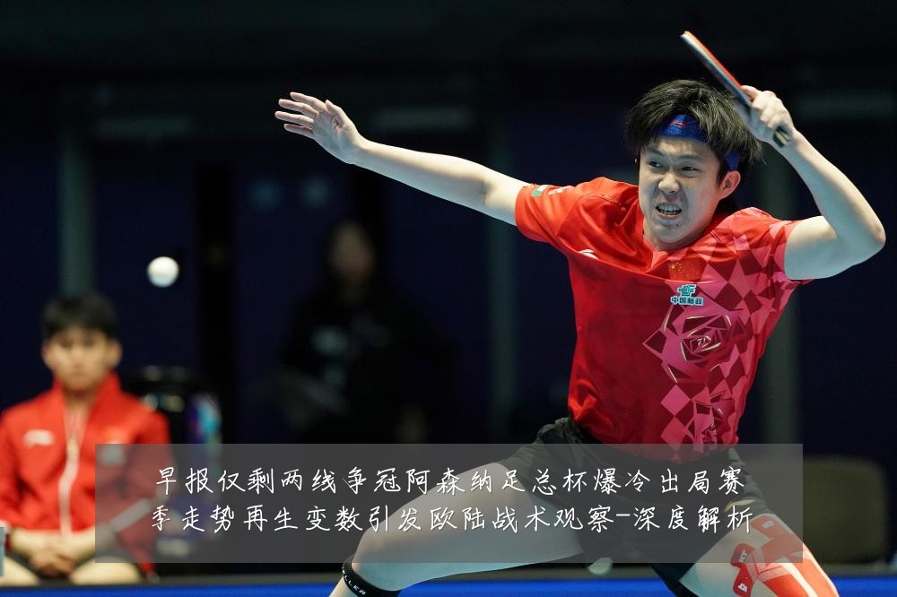 早报仅剩两线争冠阿森纳足总杯爆冷出局赛季走势再生变数引发欧陆战术观察-深度解析