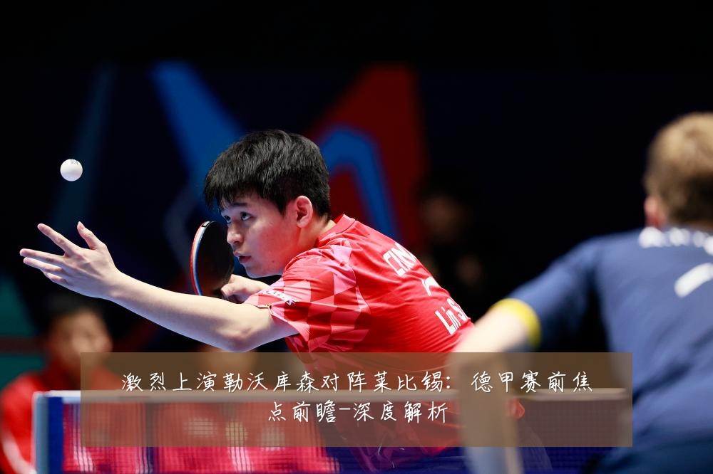 激烈上演勒沃库森对阵莱比锡:德甲赛前焦点前瞻-深度解析