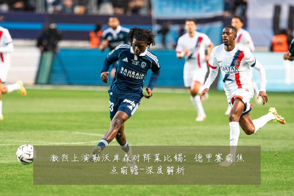激烈上演勒沃库森对阵莱比锡:德甲赛前焦点前瞻-深度解析
