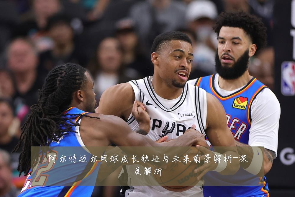 阿尔特迈尔网球成长轨迹与未来前景解析-深度解析
