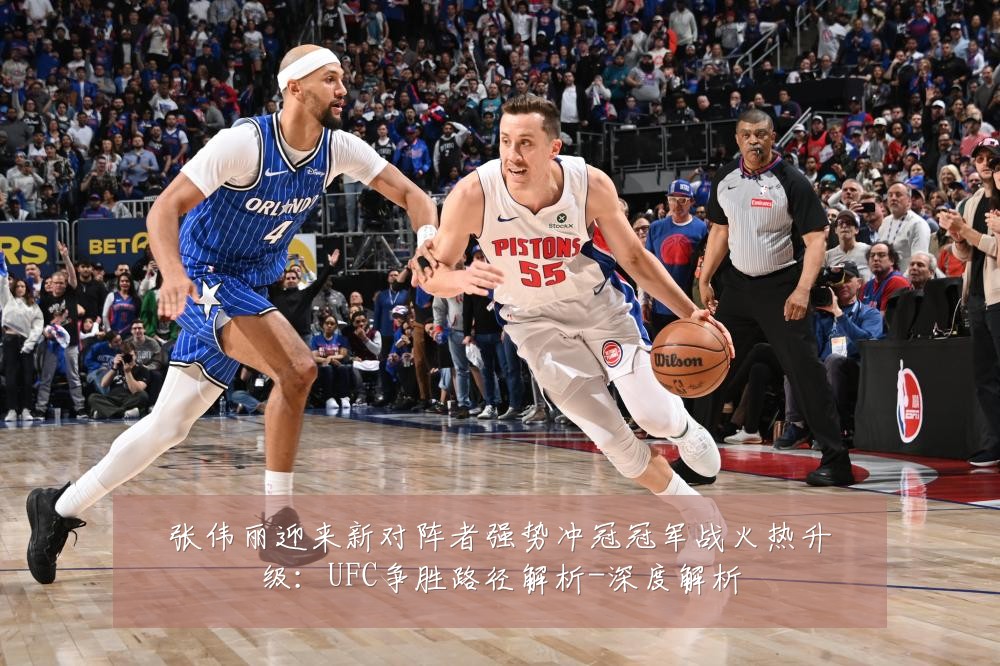 张伟丽迎来新对阵者强势冲冠冠军战火热升级:UFC争胜路径解析-深度解析