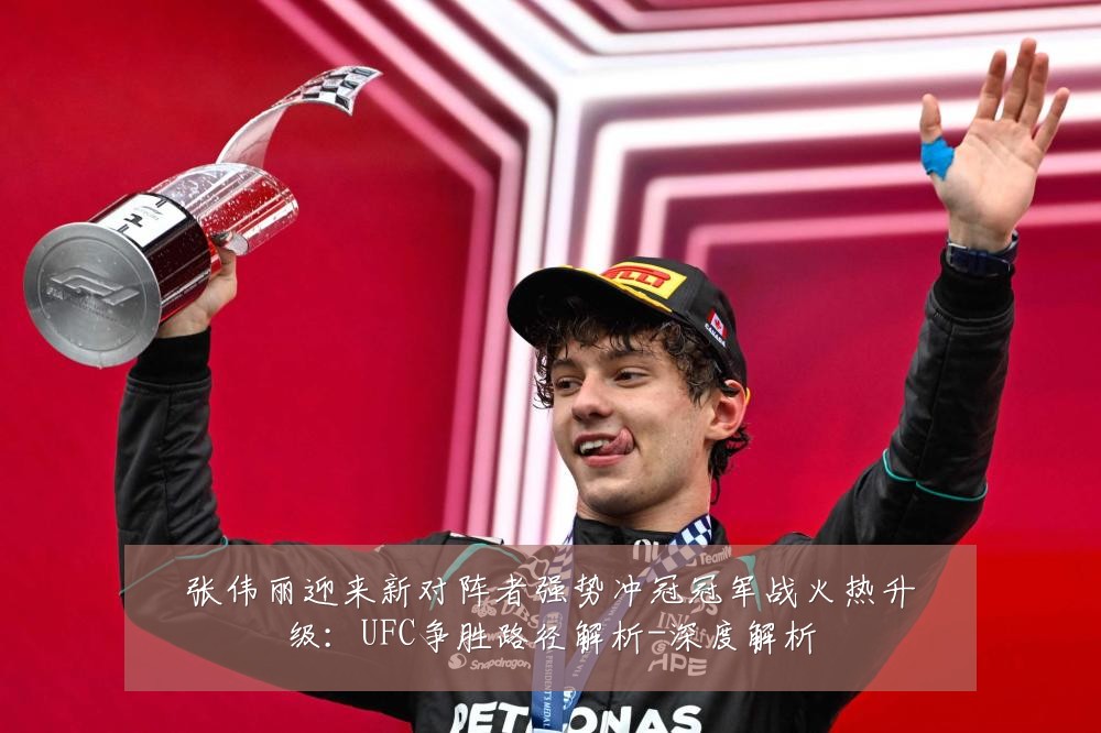 张伟丽迎来新对阵者强势冲冠冠军战火热升级:UFC争胜路径解析-深度解析